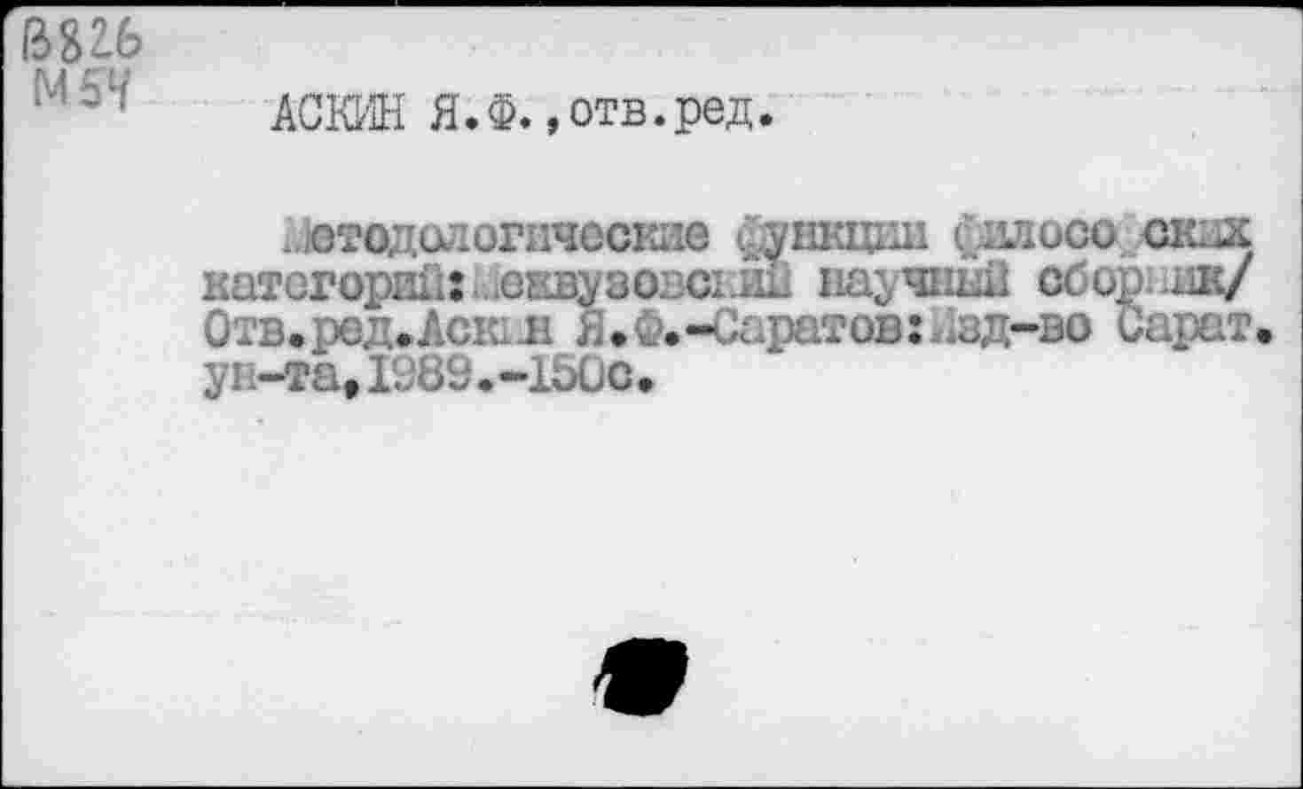 ﻿1Ш6

АСКИН Я.Ф. »отв.ред
методологические ..ункщш £илосо ских категорий: межвузовский научный сбор нк/ Отв.ред.Аскит я.Ф.-Саратов;
ун-та,1989.-150с•